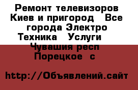 Ремонт телевизоров Киев и пригород - Все города Электро-Техника » Услуги   . Чувашия респ.,Порецкое. с.